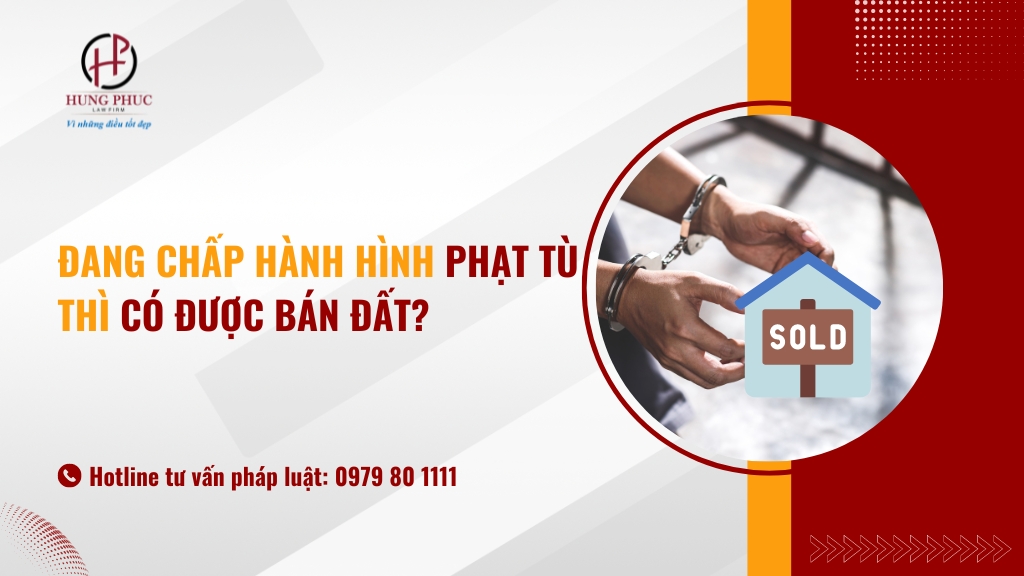 Người đang chấp hành hình phạt tù thì có được bán đất? 