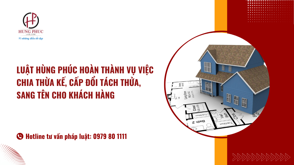Luật Hùng Phúc Hoàn Thành Vụ Việc Chia Thừa Kế, Cấp đổi, Tách Thửa, Sang Tên Cho Khách Hàng