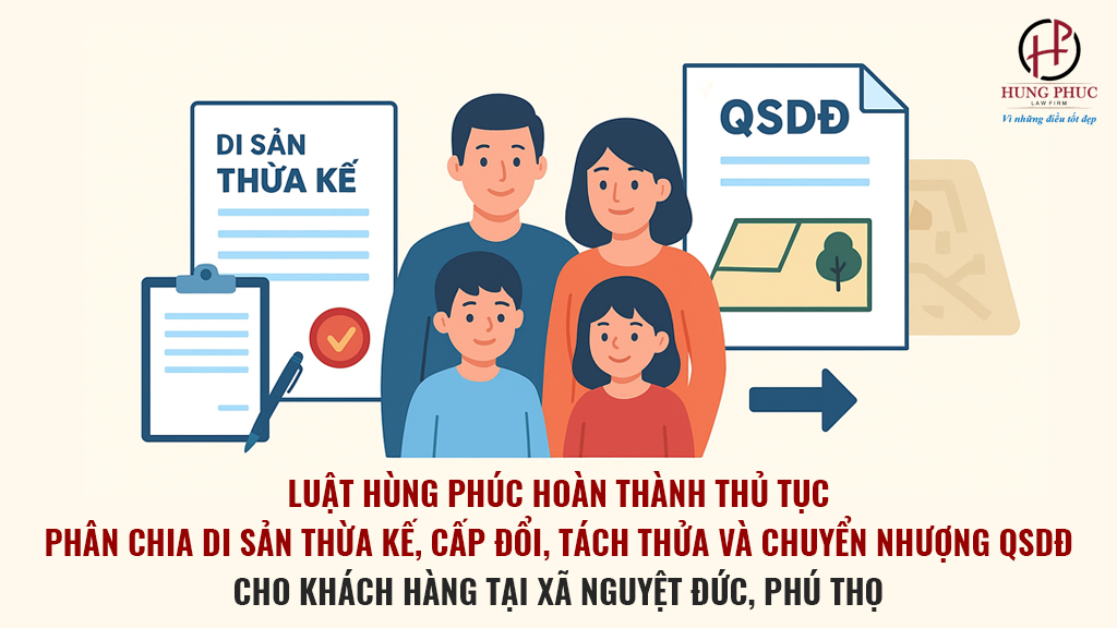 Luật Hùng Phúc hoàn thành thủ tục phân chia di sản thừa kế, cấp đổi, tách thửa và chuyển nhượng QSDĐ cho khách hàng tại xã Nguyệt Đức, Phú Thọ