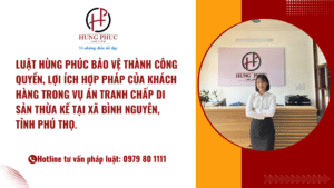 Luật Hùng Phúc bảo vệ thành công quyền, lợi ích hợp pháp của khách hàng trong vụ án tranh chấp di sản thừa kế tại xã Bình Nguyên, Tỉnh Phú Thọ.