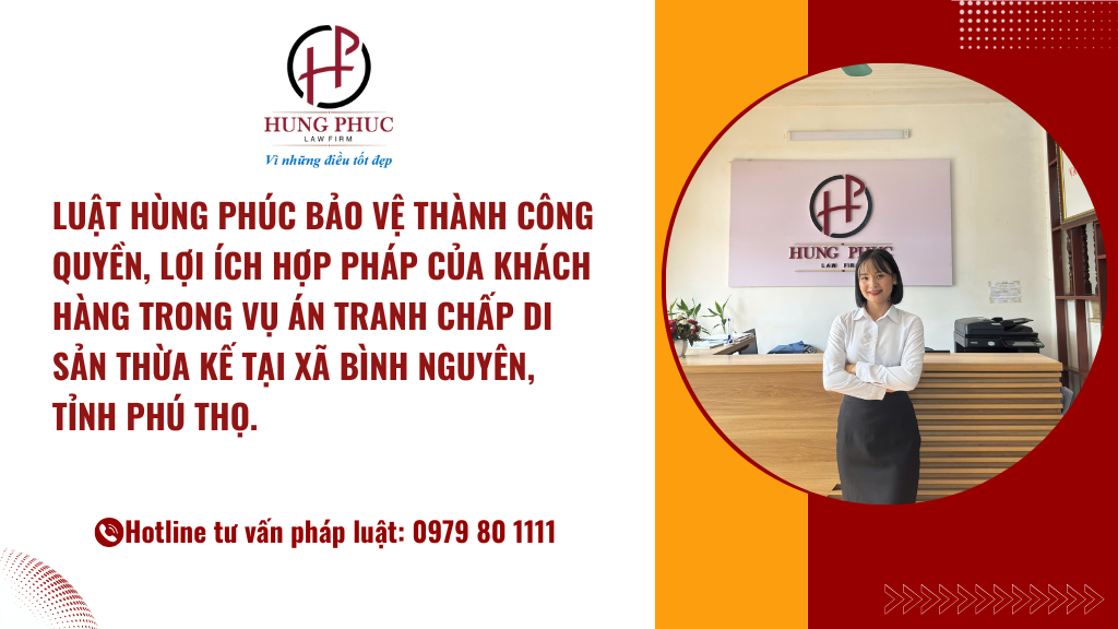 Luật Hùng Phúc Bảo Vệ Thành Công Quyền, Lợi ích Hợp Pháp Của Khách Hàng Trong Vụ án Tranh Chấp Phân Chia Di Sản Thừa Kế Tại Xã Bình Nguyên, Tỉnh Phú Thọ.