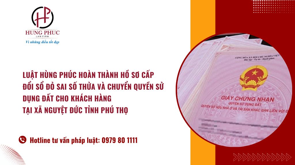 Luật Hùng Phúc hoàn thành hồ sơ cấp đổi sổ đỏ sai số thửa và chuyển quyền sử dụng đất cho khách hàng tại xã Nguyệt Đức tỉnh Phú Thọ