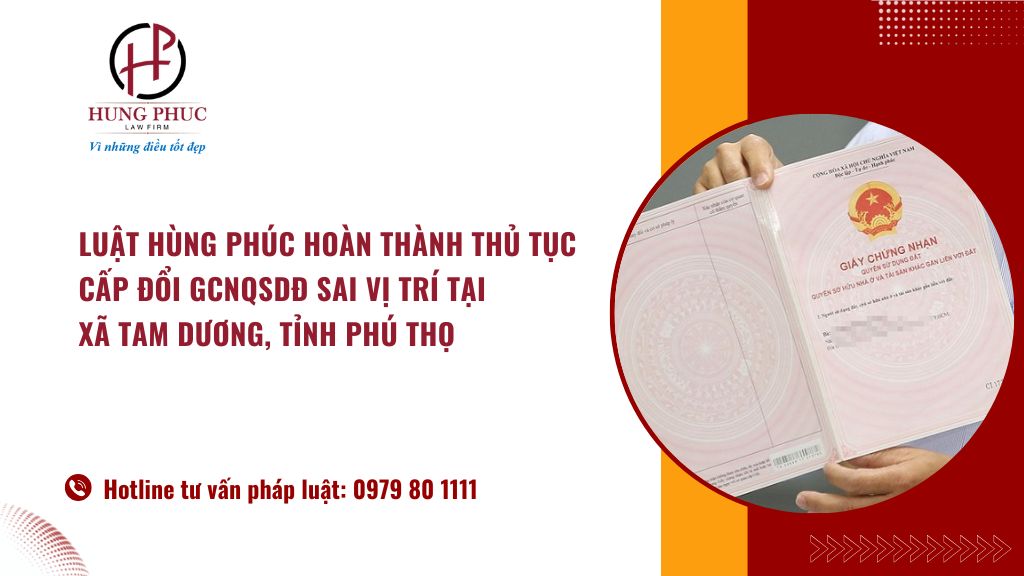 Luật Hùng Phúc hoàn thành thủ tục cấp đổi GCNQSDĐ sai vị trí tại xã Tam Dương, tỉnh Phú Thọ
